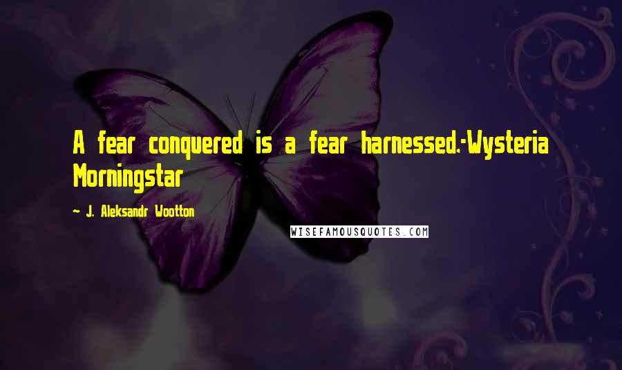 J. Aleksandr Wootton Quotes: A fear conquered is a fear harnessed.-Wysteria Morningstar