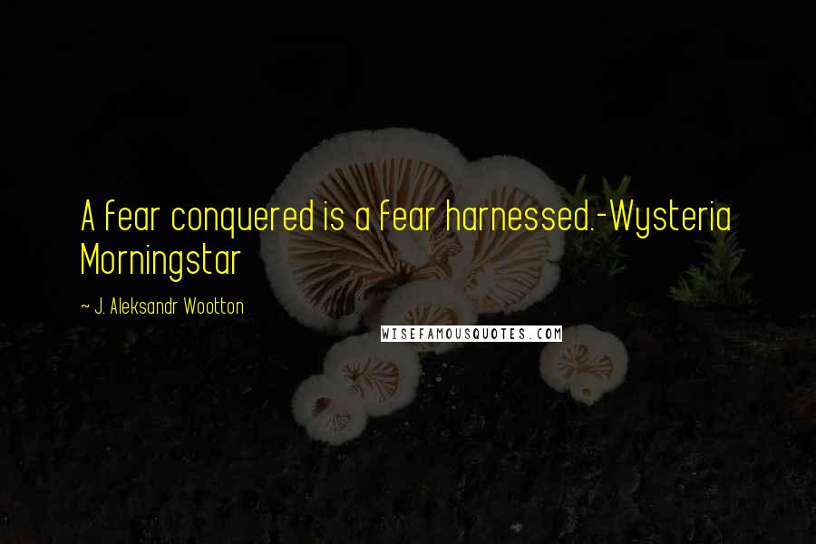 J. Aleksandr Wootton Quotes: A fear conquered is a fear harnessed.-Wysteria Morningstar