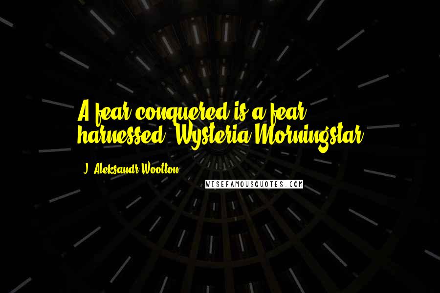 J. Aleksandr Wootton Quotes: A fear conquered is a fear harnessed.-Wysteria Morningstar
