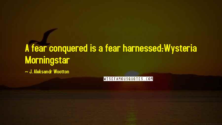 J. Aleksandr Wootton Quotes: A fear conquered is a fear harnessed.-Wysteria Morningstar