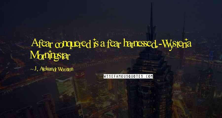 J. Aleksandr Wootton Quotes: A fear conquered is a fear harnessed.-Wysteria Morningstar