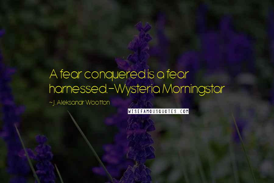 J. Aleksandr Wootton Quotes: A fear conquered is a fear harnessed.-Wysteria Morningstar