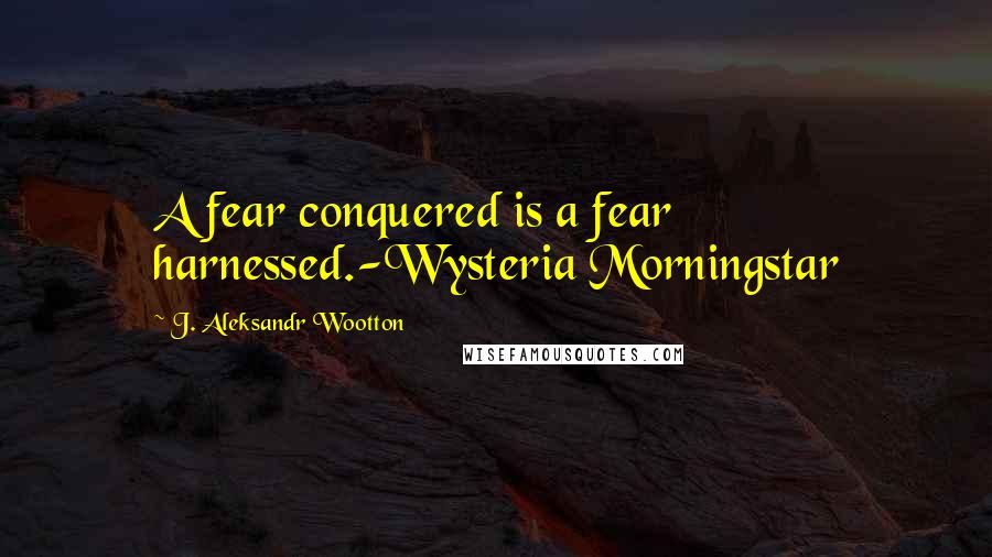 J. Aleksandr Wootton Quotes: A fear conquered is a fear harnessed.-Wysteria Morningstar