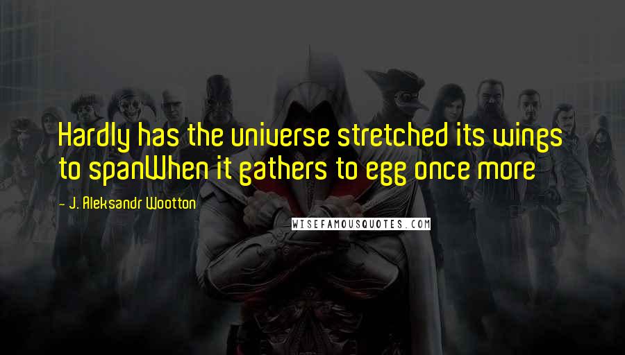 J. Aleksandr Wootton Quotes: Hardly has the universe stretched its wings to spanWhen it gathers to egg once more