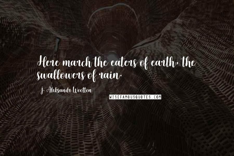 J. Aleksandr Wootton Quotes: Here march the eaters of earth, the swallowers of rain.