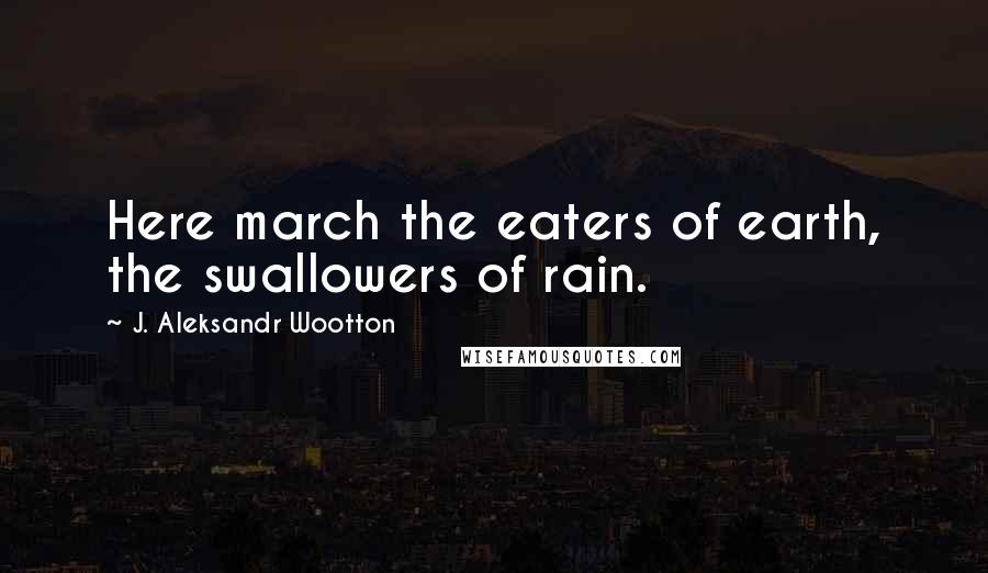 J. Aleksandr Wootton Quotes: Here march the eaters of earth, the swallowers of rain.