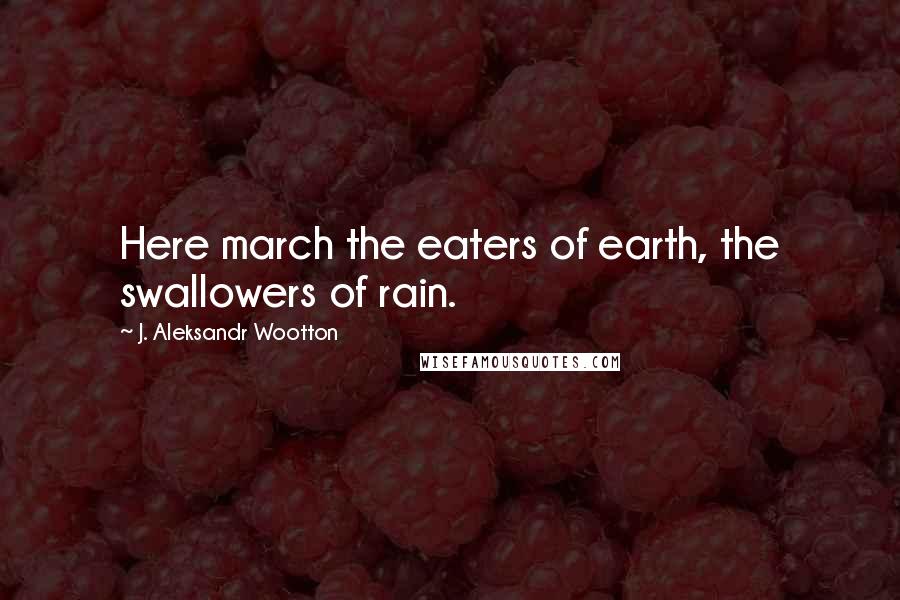 J. Aleksandr Wootton Quotes: Here march the eaters of earth, the swallowers of rain.