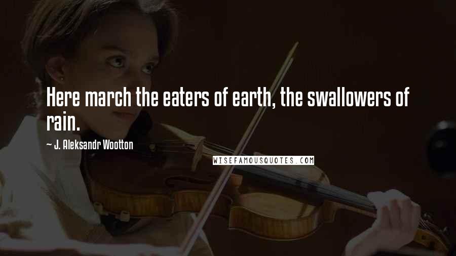 J. Aleksandr Wootton Quotes: Here march the eaters of earth, the swallowers of rain.