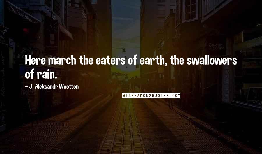 J. Aleksandr Wootton Quotes: Here march the eaters of earth, the swallowers of rain.