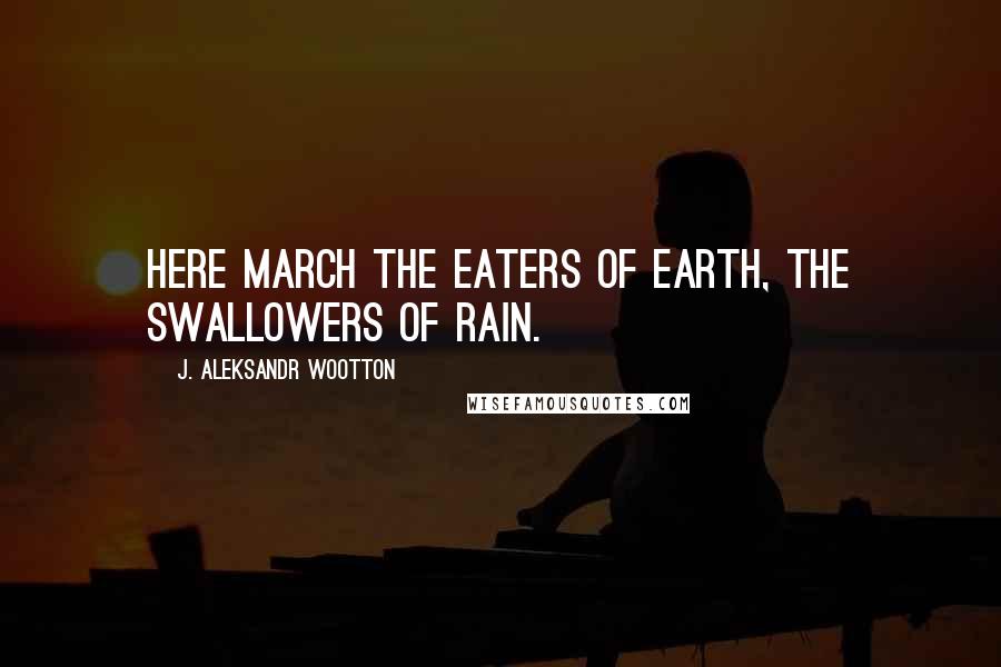 J. Aleksandr Wootton Quotes: Here march the eaters of earth, the swallowers of rain.