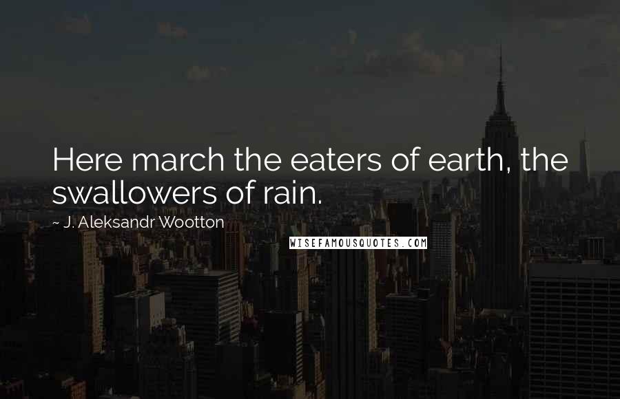 J. Aleksandr Wootton Quotes: Here march the eaters of earth, the swallowers of rain.