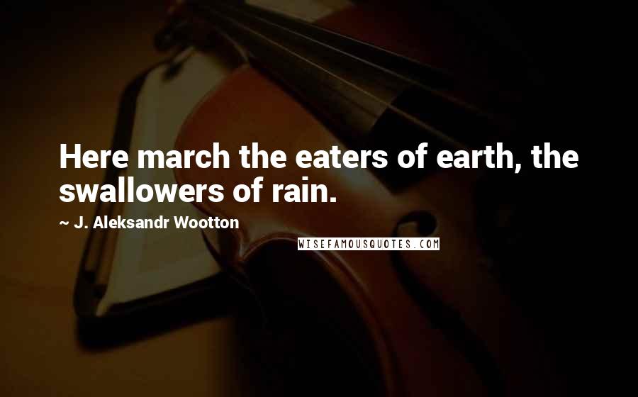 J. Aleksandr Wootton Quotes: Here march the eaters of earth, the swallowers of rain.