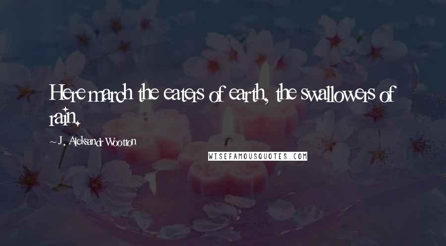 J. Aleksandr Wootton Quotes: Here march the eaters of earth, the swallowers of rain.