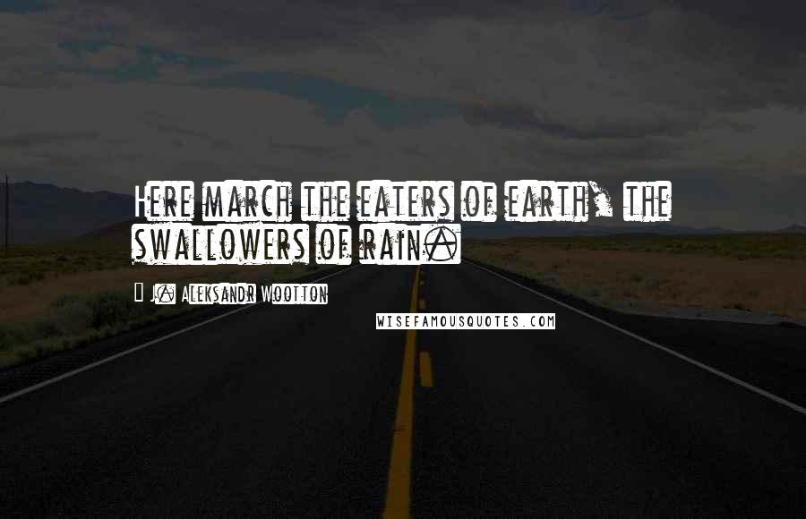 J. Aleksandr Wootton Quotes: Here march the eaters of earth, the swallowers of rain.