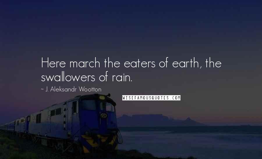 J. Aleksandr Wootton Quotes: Here march the eaters of earth, the swallowers of rain.