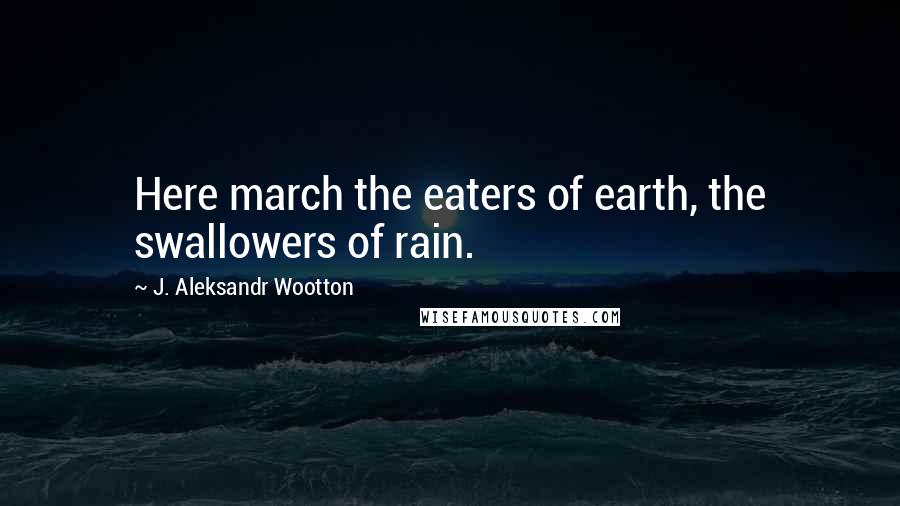 J. Aleksandr Wootton Quotes: Here march the eaters of earth, the swallowers of rain.