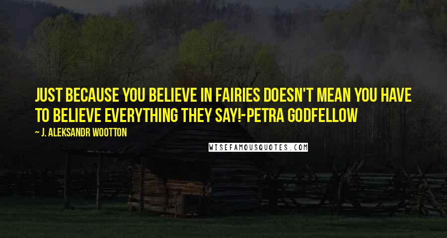 J. Aleksandr Wootton Quotes: Just because you believe in fairies doesn't mean you have to believe everything they say!-Petra Godfellow