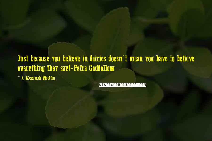 J. Aleksandr Wootton Quotes: Just because you believe in fairies doesn't mean you have to believe everything they say!-Petra Godfellow