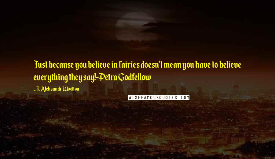 J. Aleksandr Wootton Quotes: Just because you believe in fairies doesn't mean you have to believe everything they say!-Petra Godfellow