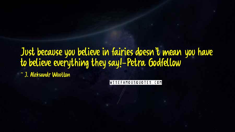 J. Aleksandr Wootton Quotes: Just because you believe in fairies doesn't mean you have to believe everything they say!-Petra Godfellow