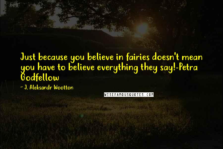 J. Aleksandr Wootton Quotes: Just because you believe in fairies doesn't mean you have to believe everything they say!-Petra Godfellow