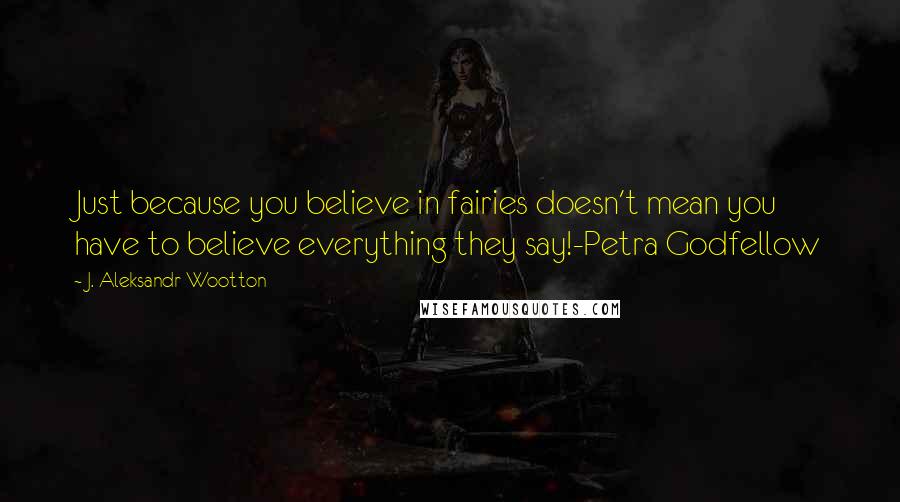 J. Aleksandr Wootton Quotes: Just because you believe in fairies doesn't mean you have to believe everything they say!-Petra Godfellow