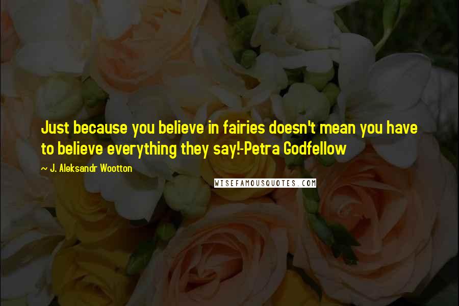 J. Aleksandr Wootton Quotes: Just because you believe in fairies doesn't mean you have to believe everything they say!-Petra Godfellow