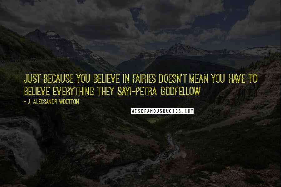 J. Aleksandr Wootton Quotes: Just because you believe in fairies doesn't mean you have to believe everything they say!-Petra Godfellow