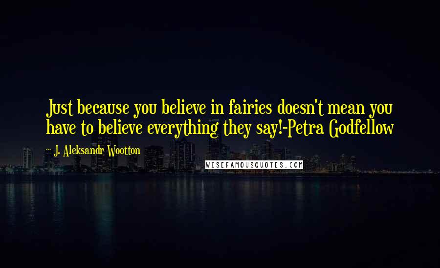 J. Aleksandr Wootton Quotes: Just because you believe in fairies doesn't mean you have to believe everything they say!-Petra Godfellow