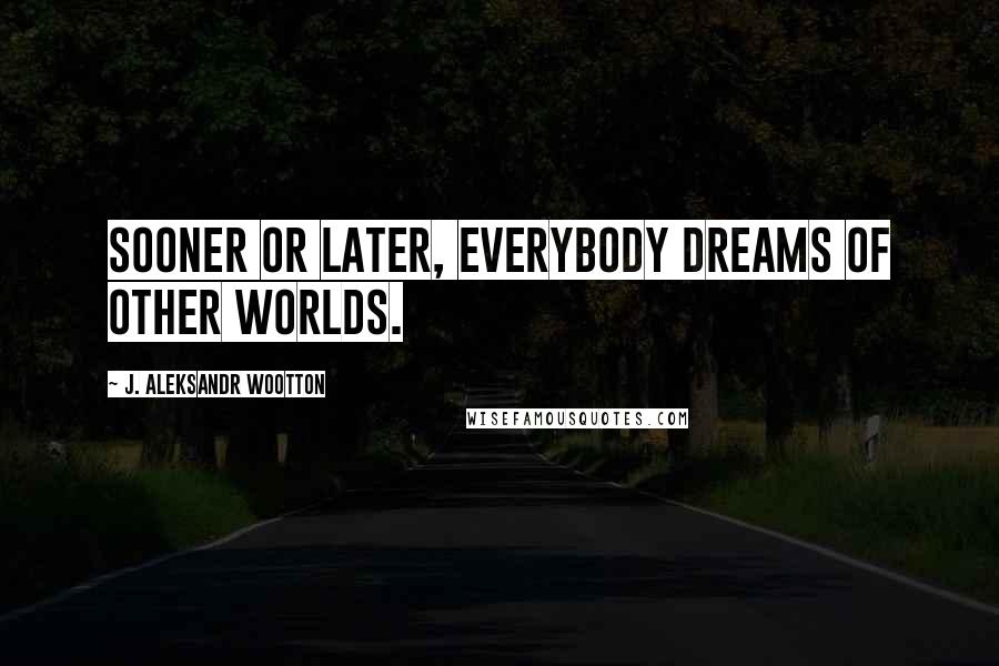 J. Aleksandr Wootton Quotes: Sooner or later, everybody dreams of other worlds.