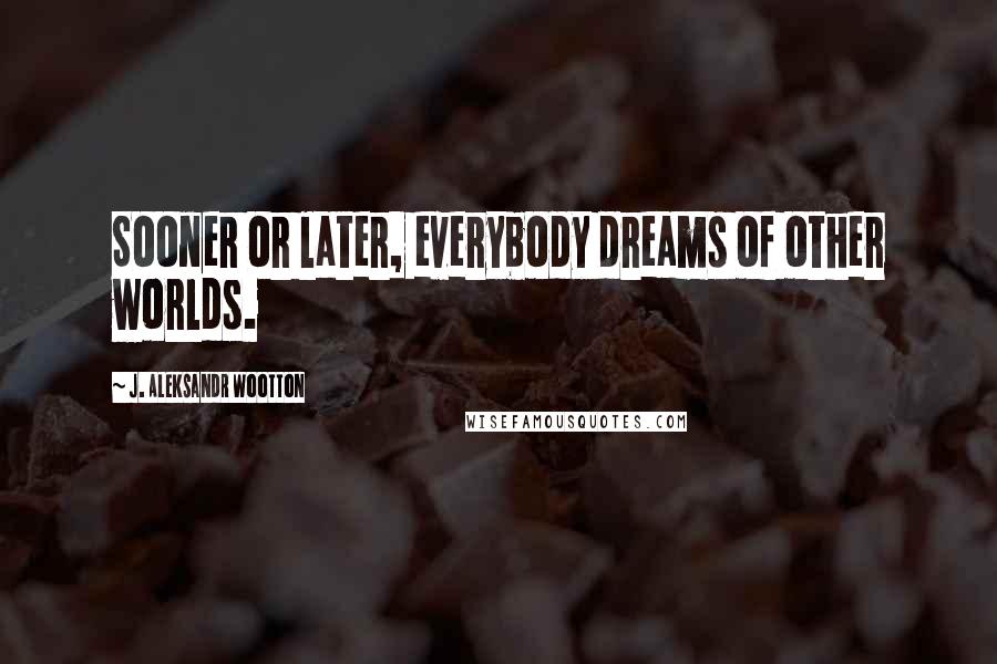 J. Aleksandr Wootton Quotes: Sooner or later, everybody dreams of other worlds.