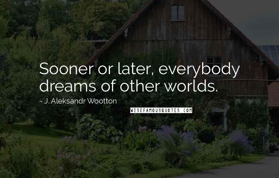 J. Aleksandr Wootton Quotes: Sooner or later, everybody dreams of other worlds.