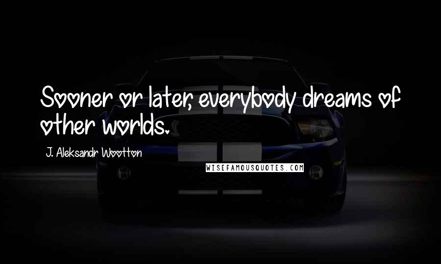 J. Aleksandr Wootton Quotes: Sooner or later, everybody dreams of other worlds.