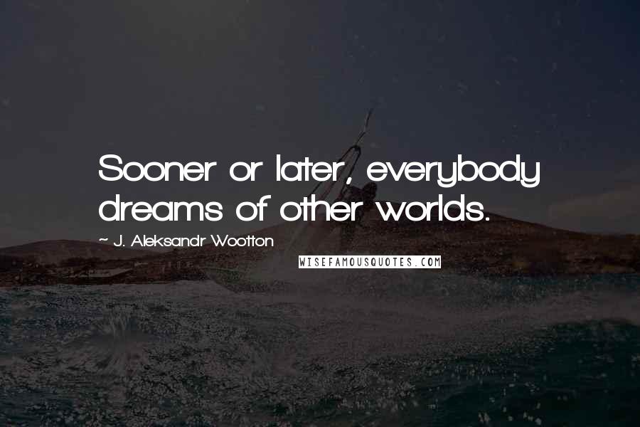 J. Aleksandr Wootton Quotes: Sooner or later, everybody dreams of other worlds.