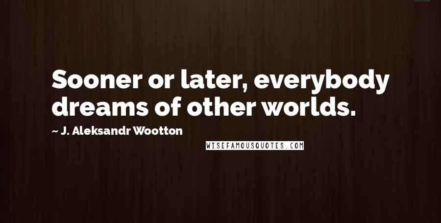 J. Aleksandr Wootton Quotes: Sooner or later, everybody dreams of other worlds.