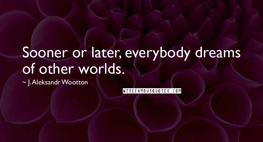 J. Aleksandr Wootton Quotes: Sooner or later, everybody dreams of other worlds.