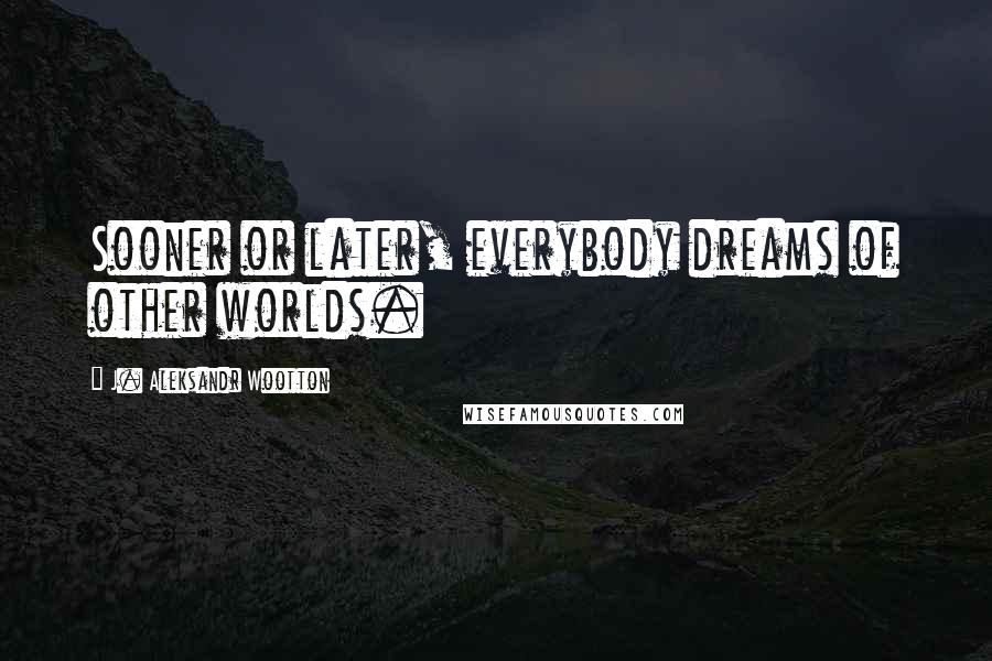 J. Aleksandr Wootton Quotes: Sooner or later, everybody dreams of other worlds.