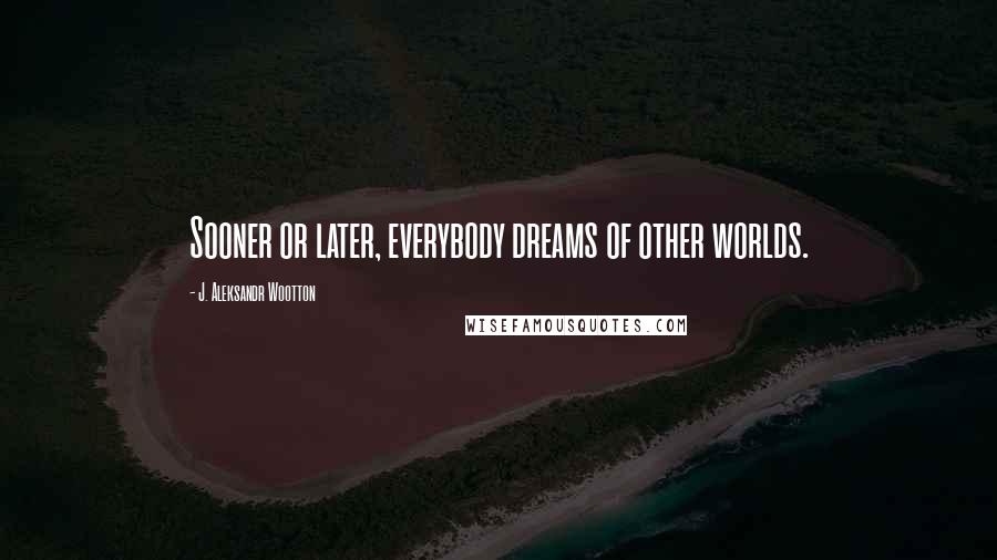 J. Aleksandr Wootton Quotes: Sooner or later, everybody dreams of other worlds.