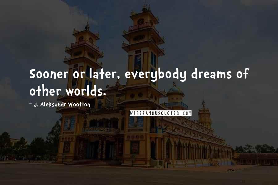 J. Aleksandr Wootton Quotes: Sooner or later, everybody dreams of other worlds.