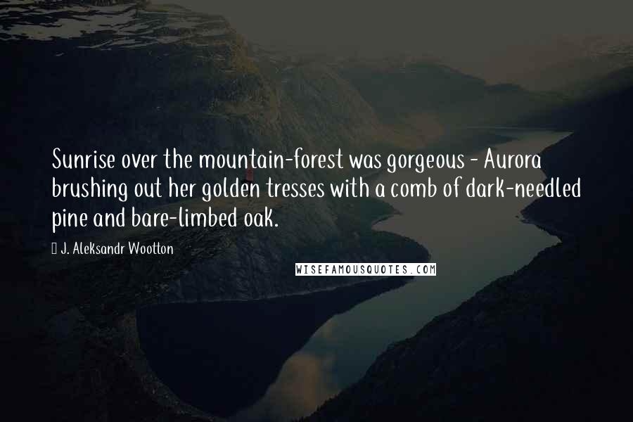 J. Aleksandr Wootton Quotes: Sunrise over the mountain-forest was gorgeous - Aurora brushing out her golden tresses with a comb of dark-needled pine and bare-limbed oak.