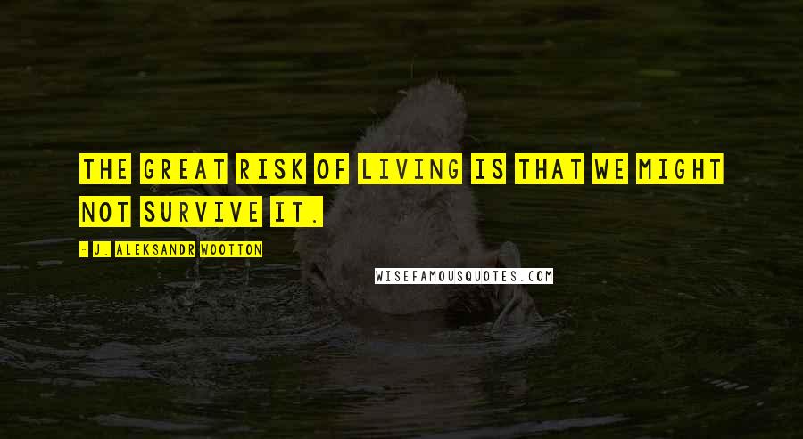 J. Aleksandr Wootton Quotes: The great risk of living is that we might not survive it.