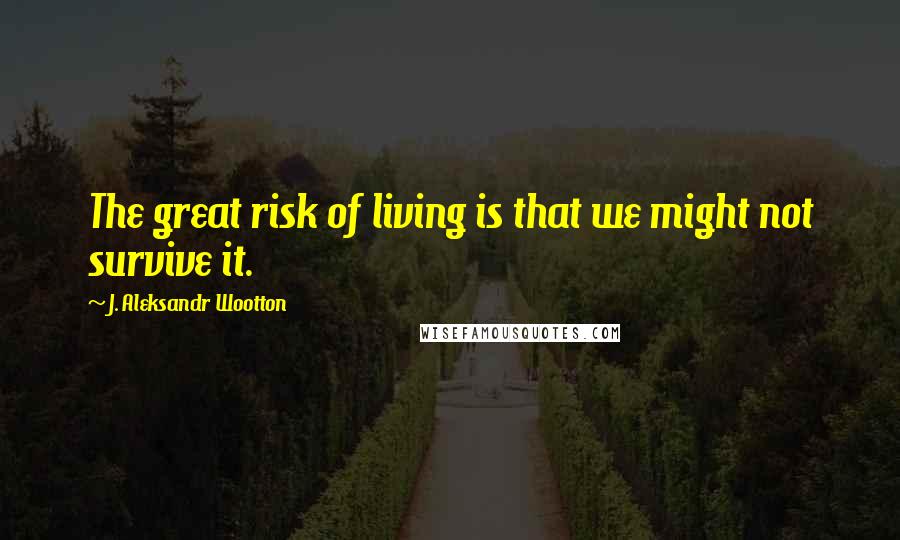 J. Aleksandr Wootton Quotes: The great risk of living is that we might not survive it.