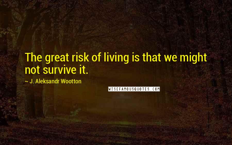 J. Aleksandr Wootton Quotes: The great risk of living is that we might not survive it.