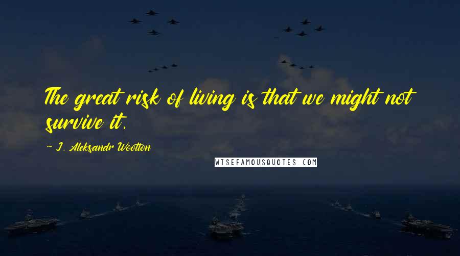 J. Aleksandr Wootton Quotes: The great risk of living is that we might not survive it.