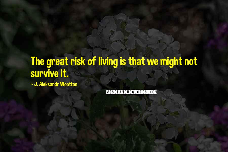 J. Aleksandr Wootton Quotes: The great risk of living is that we might not survive it.