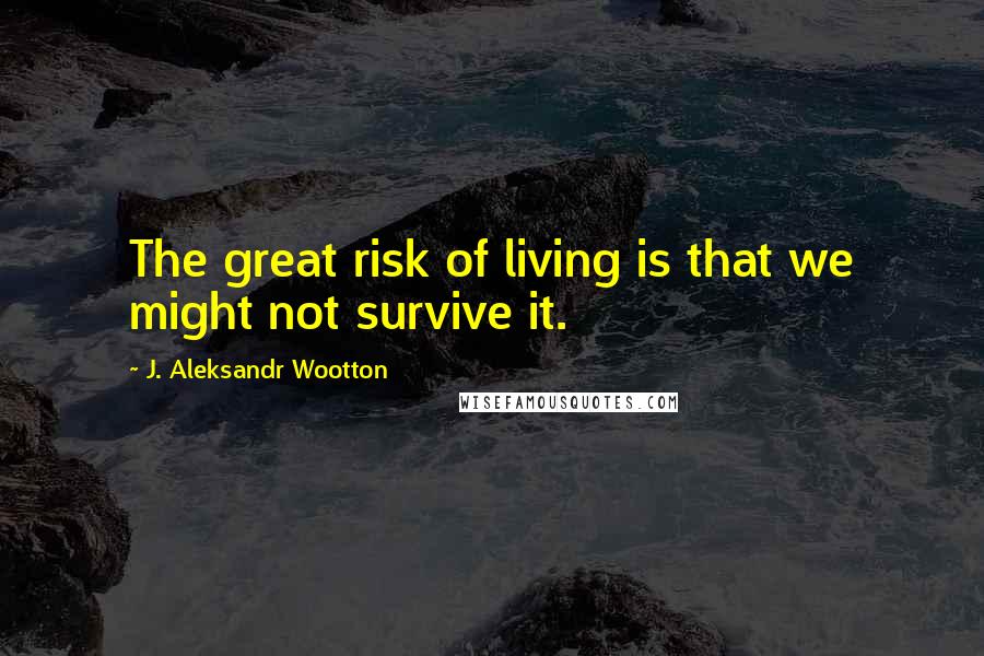 J. Aleksandr Wootton Quotes: The great risk of living is that we might not survive it.