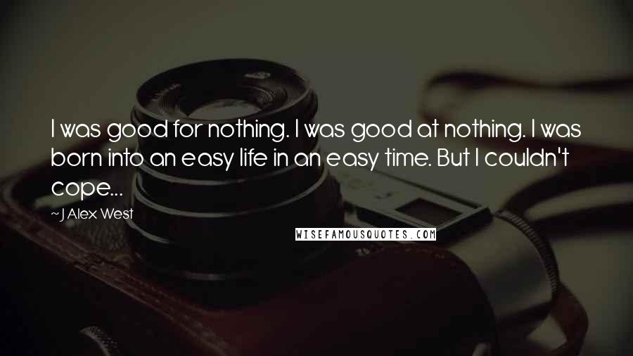 J Alex West Quotes: I was good for nothing. I was good at nothing. I was born into an easy life in an easy time. But I couldn't cope...