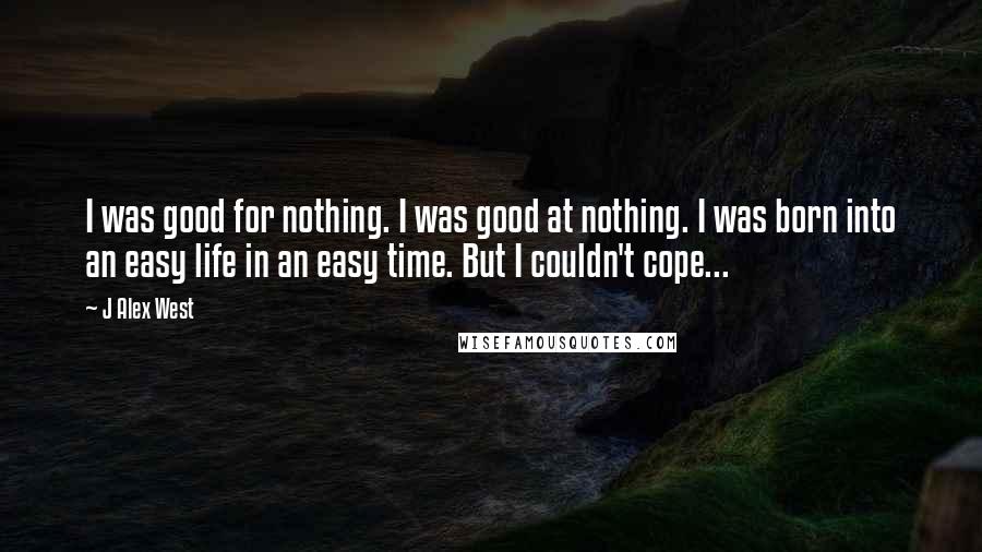 J Alex West Quotes: I was good for nothing. I was good at nothing. I was born into an easy life in an easy time. But I couldn't cope...