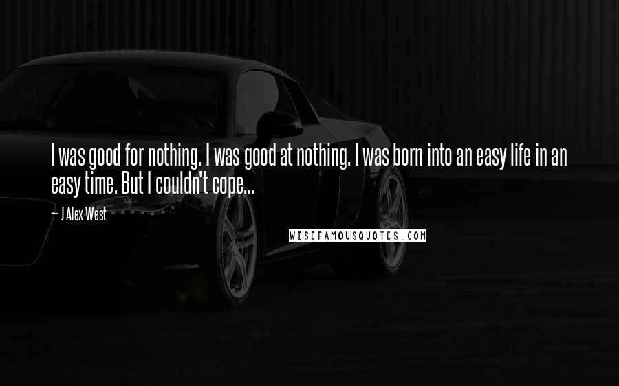 J Alex West Quotes: I was good for nothing. I was good at nothing. I was born into an easy life in an easy time. But I couldn't cope...