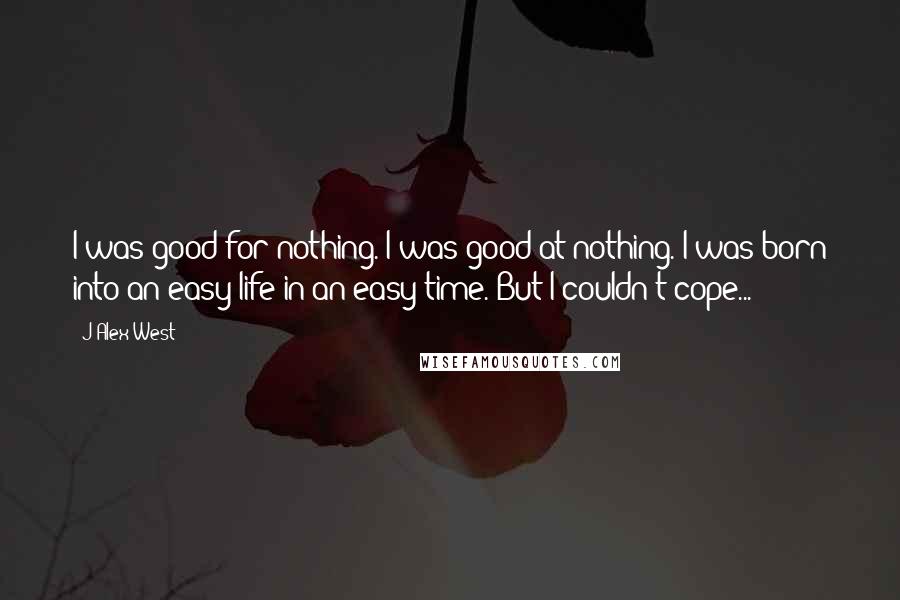 J Alex West Quotes: I was good for nothing. I was good at nothing. I was born into an easy life in an easy time. But I couldn't cope...